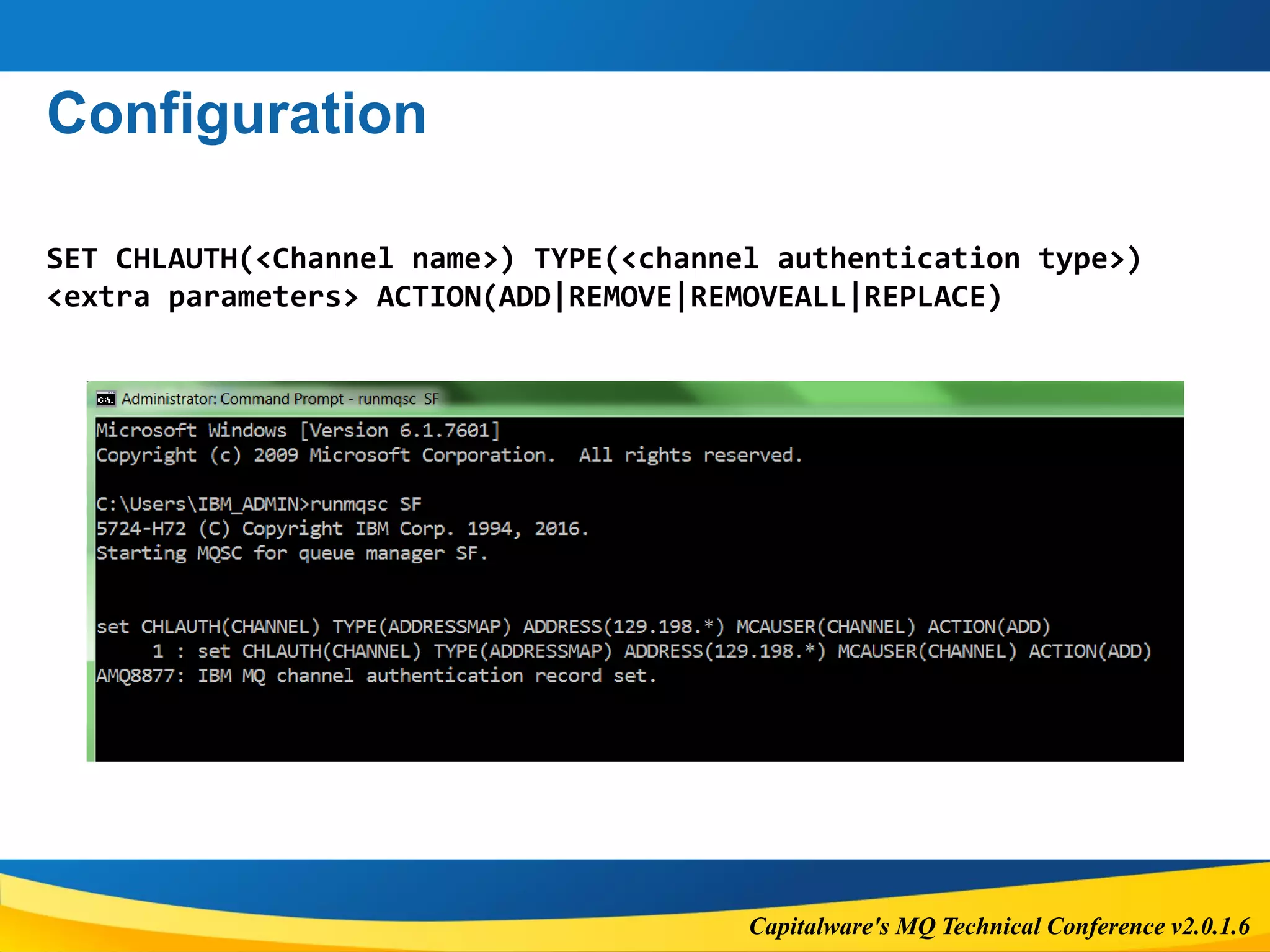 Capitalware's MQ Technical Conference v2.0.1.6
Configuration
SET CHLAUTH(<Channel name>) TYPE(<channel authentication type>)
<extra parameters> ACTION(ADD|REMOVE|REMOVEALL|REPLACE)
 