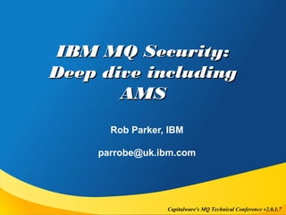 Capitalware's MQ Technical Conference v2.0.1.7
IBM MQ Security:IBM MQ Security:
Deep dive includingDeep dive including
AMSAMS
Rob Parker, IBM
parrobe@uk.ibm.com
 