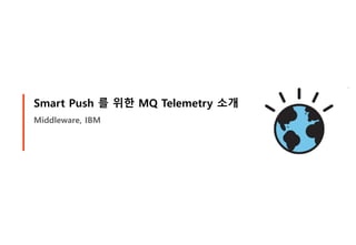 Smart Push 를 위한 MQ Telemetry 소개
Middleware, IBM
 