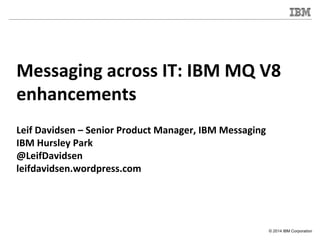 © 2014 IBM Corporation
Messaging across IT: IBM MQ V8
enhancements
Leif Davidsen – Senior Product Manager, IBM Messaging
IBM Hursley Park
@LeifDavidsen
leifdavidsen.wordpress.com
 