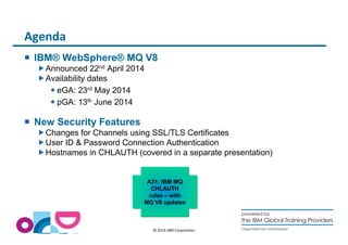 © 2014 IBM Corporation 
Agenda 
 IBM® WebSphere® MQ V8 
Announced 22nd April 2014 
Availability dates 
 eGA: 23rd May 2014...