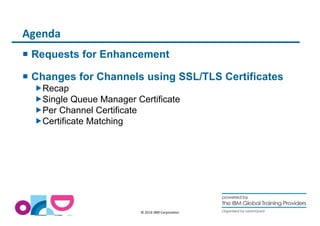 © 2014 IBM Corporation 
Agenda 
 Requests for Enhancement 
 Changes for Channels using SSL/TLS Certificates 
Recap 
Single...