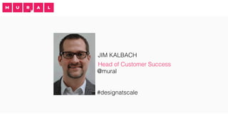 JIM KALBACH
Head of Customer Success
@mural
#designatscale
 