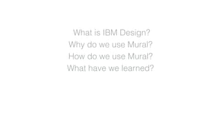 What is IBM Design?
Why do we use Mural?
How do we use Mural?
What have we learned?
 
