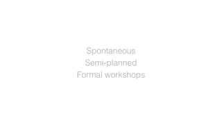 Spontaneous
Semi-planned
Formal workshops
 