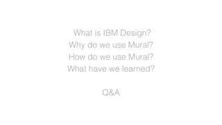 What is IBM Design?
Why do we use Mural?
How do we use Mural?
What have we learned?
Q&A
 