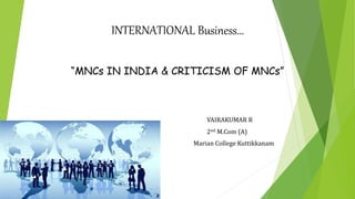 INTERNATIONAL Business…
“MNCs IN INDIA & CRITICISM OF MNCs”
VAIRAKUMAR R
2nd M.Com (A)
Marian College Kuttikkanam
 