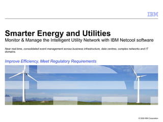© 2009 IBM Corporation
Smarter Energy and Utilities
Monitor & Manage the Intelligent Utility Network with IBM Netcool software
Near real-time, consolidated event management across business infrastructure, data centres, complex networks and IT
domains.
Improve Efficiency, Meet Regulatory Requirements
 