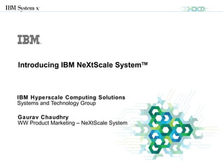 © 2013 IBM Corporation
IBM Hyperscale Computing Solutions
Systems and Technology Group
Introducing IBM NeXtScale SystemTM
Gaurav Chaudhry
WW Product Marketing – NeXtScale System
 