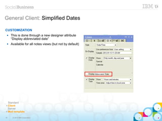 19 © 2014 IBM Corporation
General Client: Simplified Dates
CUSTOMIZATION
 This is done through a new designer attribute
“Display abbreviated date”
 Available for all notes views (but not by default)
Standard
✔ Client
Server
✔ Mail template
 