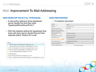 20 © 2014 IBM Corporation
Mail: Improvement To Mail Addressing
NEW PREFERENCE
 In locations document
NEW DESKTOP POLICY for TYPEAHEAD
 A new policy setting to show typeahead
server results first and then local
TypeaheadShowServerFirst=1
 With this desktop setting the typeahead drop
down will show server results first and then
explicitly select “Search for Local”
 