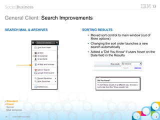 30 © 2014 IBM Corporation
General Client: Search Improvements
✔ Standard
✔ Client
Server
Mail template
SORTING RESULTS
 Moved sort control to main window (out of
More options)
 Changing the sort order launches a new
search automatically
 Added a 'Did You Know' if users hover on the
Date field in the Results
SEARCH MAIL & ARCHIVES
 
