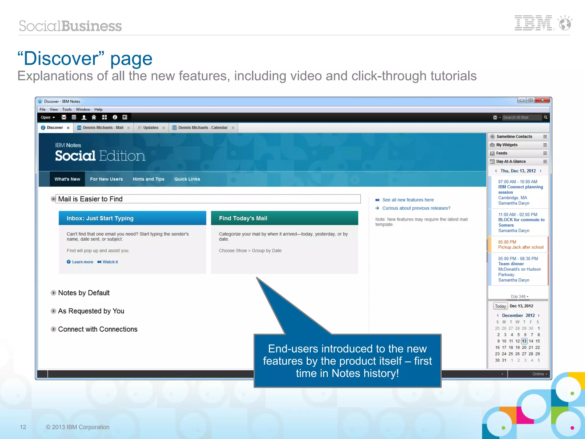 “Discover” page
Explanations of all the new features, including video and click-through tutorials




                                            End-users introduced to the new
                                           features by the product itself – first
                                                  time in Notes history!



12   © 2013 IBM Corporation
 