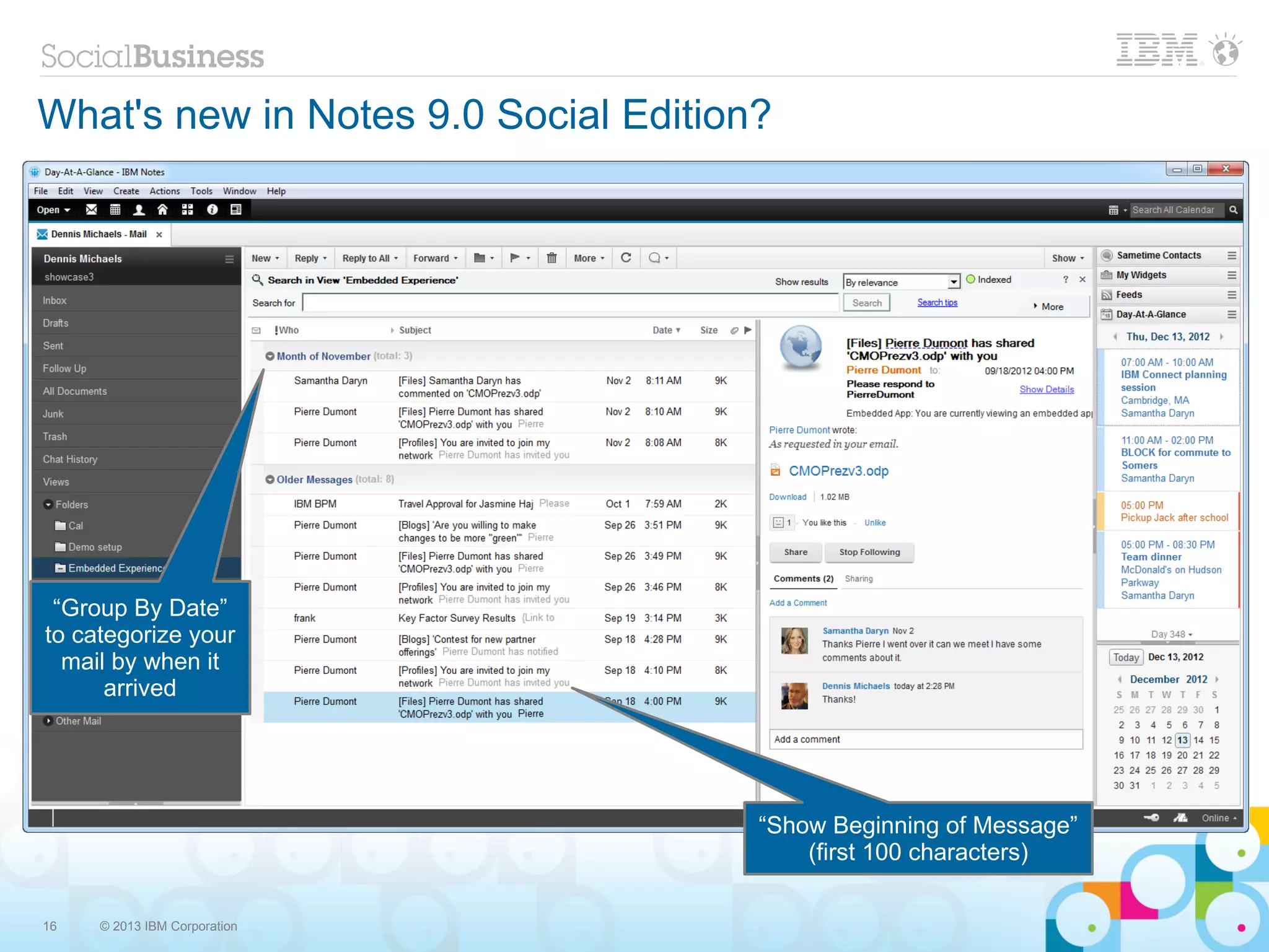 What's new in Notes 9.0 Social Edition?

    “Group By Date” and “Show Beginning of Message” – aka “snippets”




 “Group By Date”
to categorize your
  mail by when it
      arrived




                                                 “Show Beginning of Message”
                                                     (first 100 characters)

16    © 2013 IBM Corporation
 
