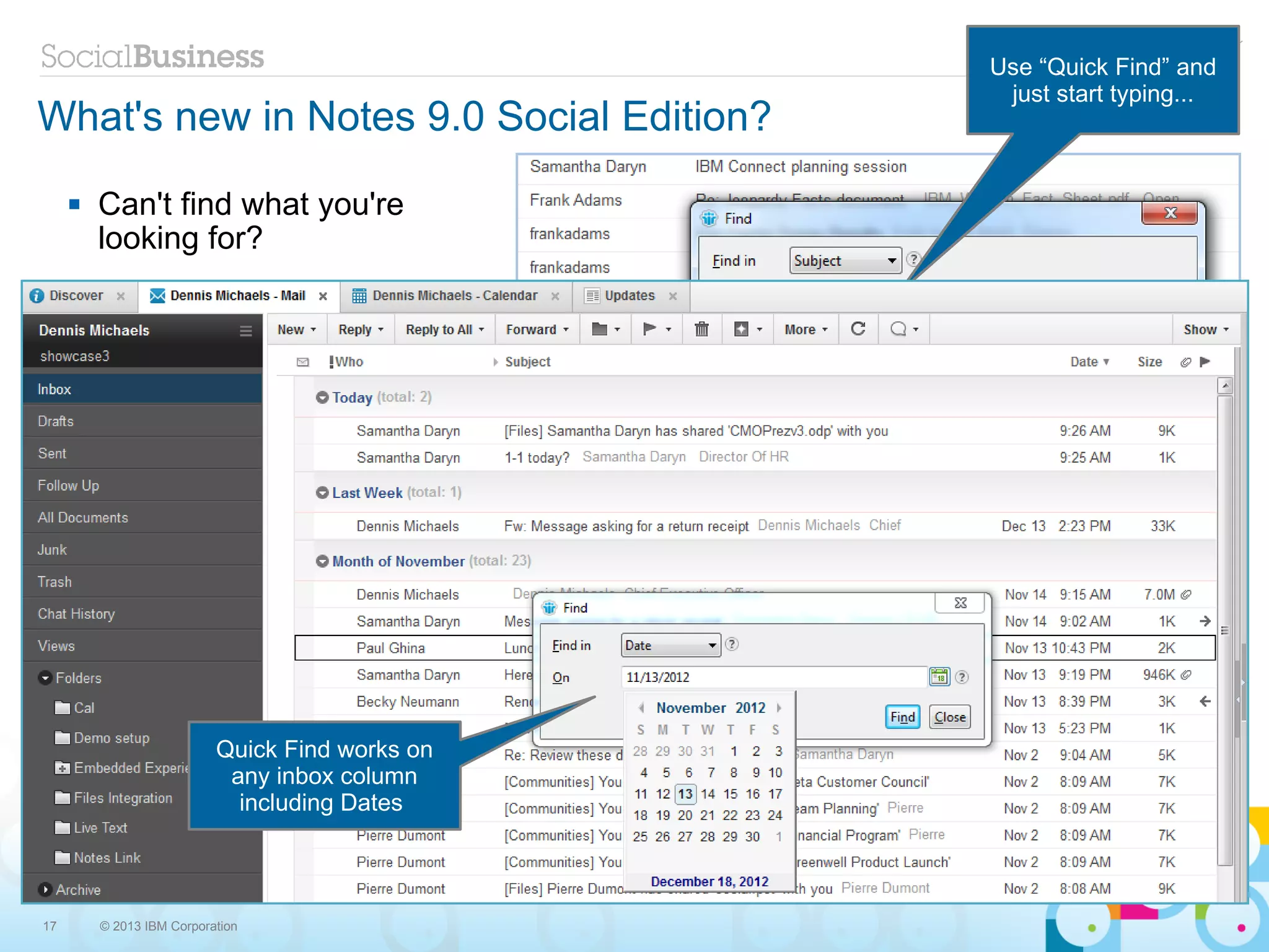 Use “Quick Find” and
                                                  just start typing...
What's new in Notes 9.0 Social Edition?
        Can't find what you're
         looking for?




                           Quick Find works on
                            any inbox column
                             including Dates




17       © 2013 IBM Corporation
 