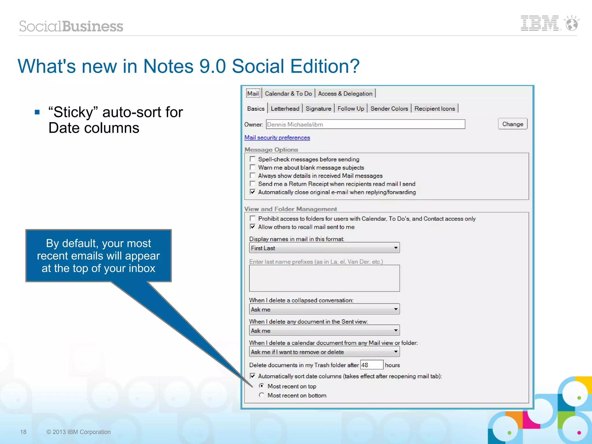 What's new in Notes 9.0 Social Edition?

        “Sticky” auto-sort for
         Date columns




       By default, your most
     recent emails will appear
      at the top of your inbox




18       © 2013 IBM Corporation
 