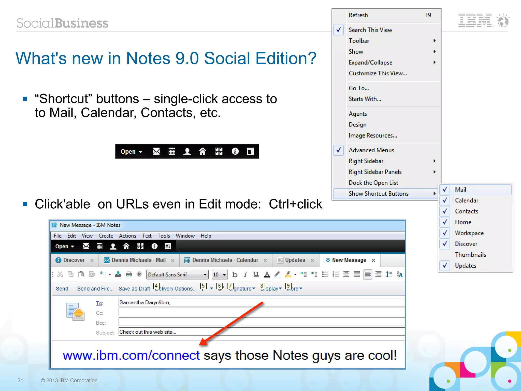 What's new in Notes 9.0 Social Edition?

    “Shortcut” buttons – single-click access to
     to Mail, Calendar, Contacts, etc.




    Click'able on URLs even in Edit mode: Ctrl+click




21    © 2013 IBM Corporation
 