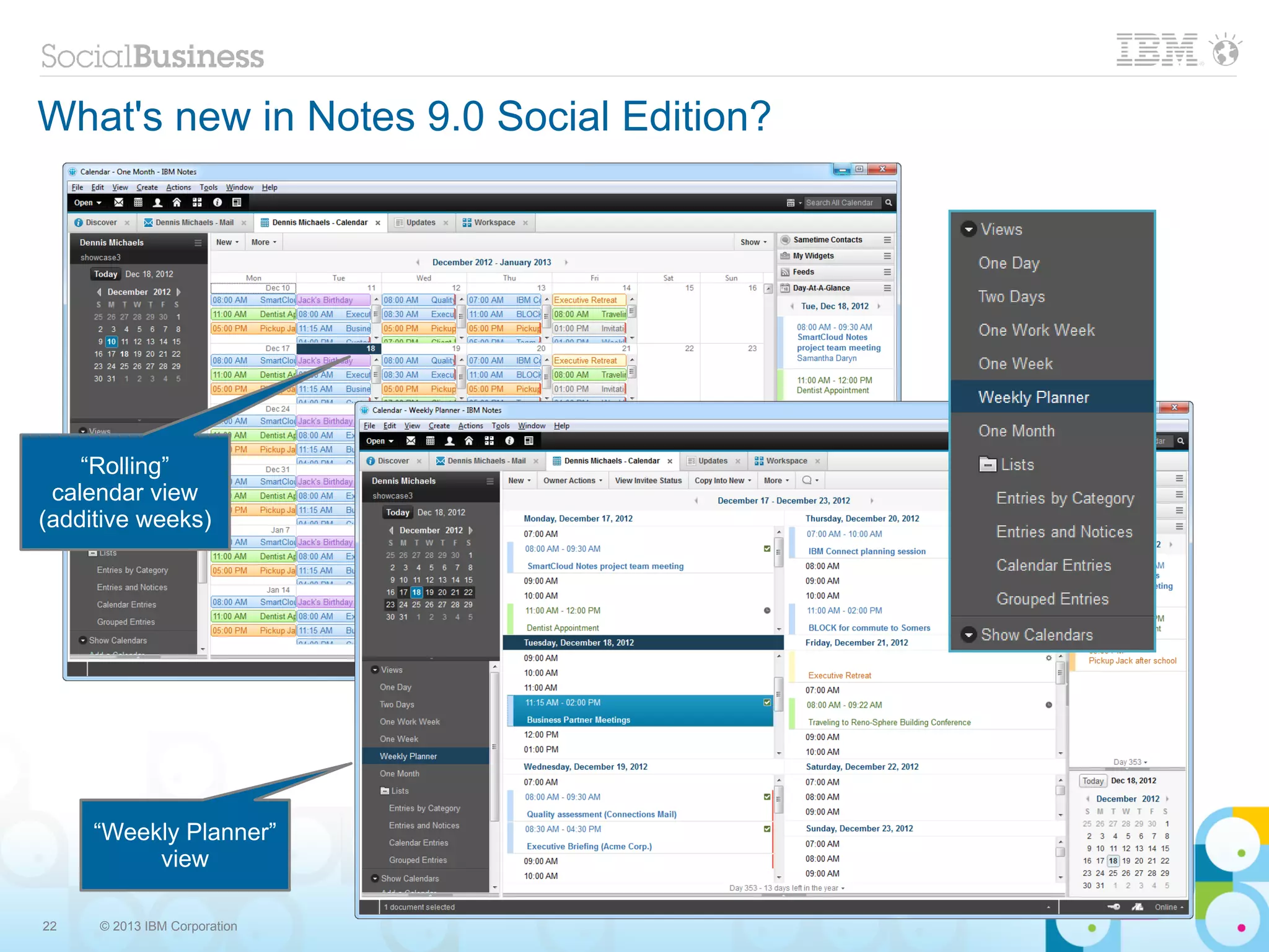 What's new in Notes 9.0 Social Edition?




    “Rolling”
 calendar view
(additive weeks)




     “Weekly Planner”
          view

22   © 2013 IBM Corporation
 