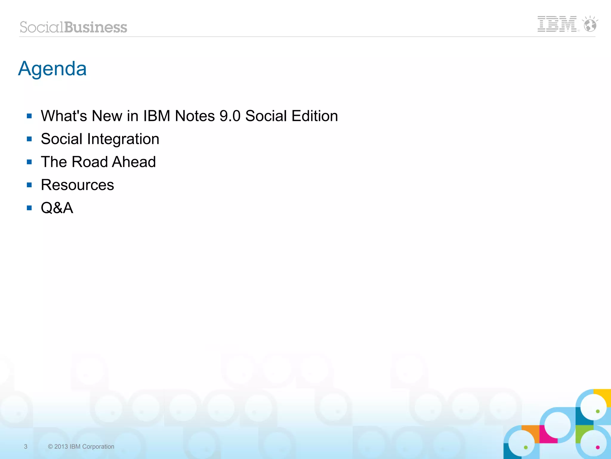 Agenda

   What's New in IBM Notes 9.0 Social Edition
   Social Integration
   The Road Ahead
   Resources
   Q&A




3    © 2013 IBM Corporation
 