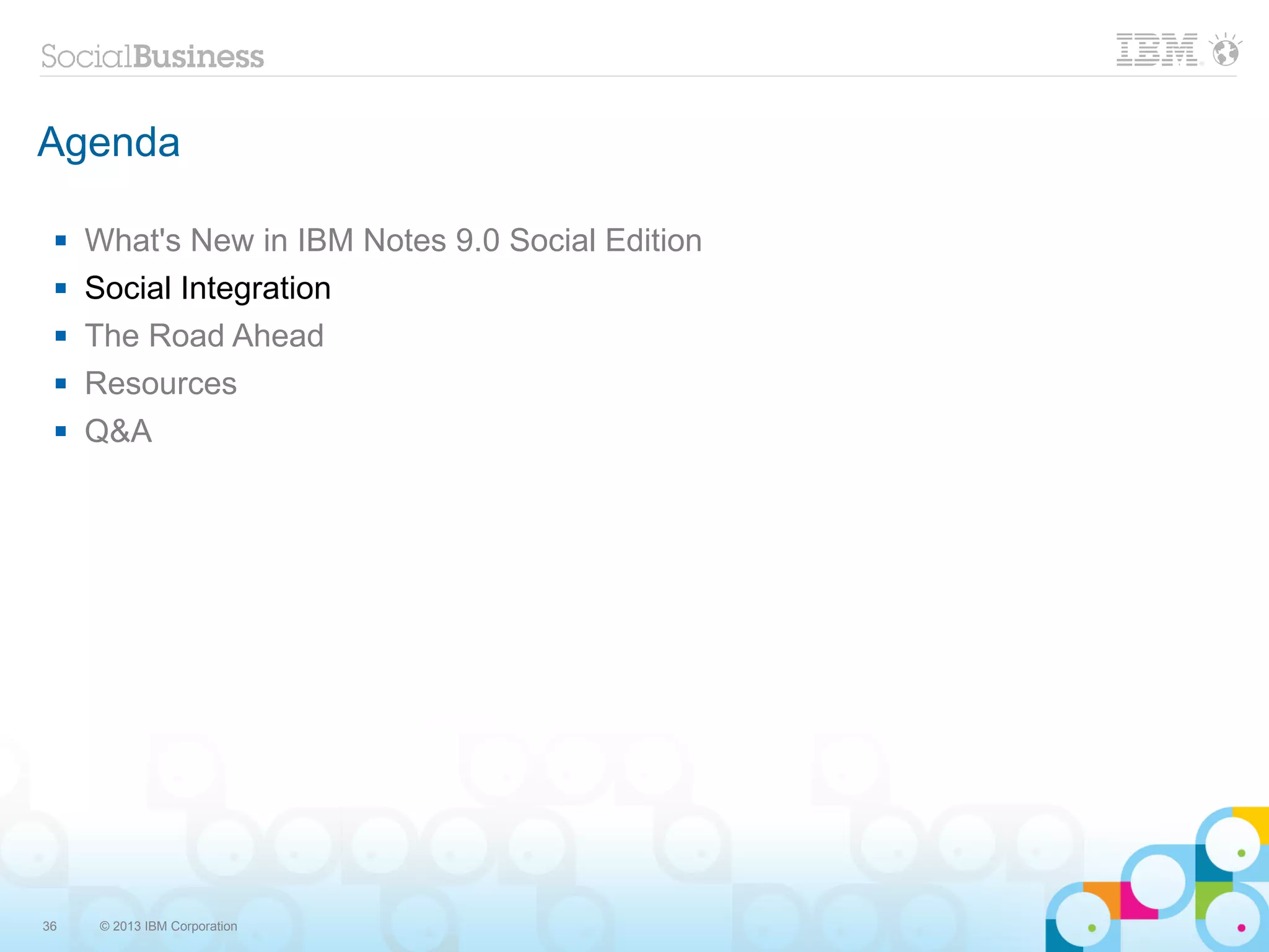 Agenda

    What's New in IBM Notes 9.0 Social Edition
    Social Integration
    The Road Ahead
    Resources
    Q&A




36    © 2013 IBM Corporation
 