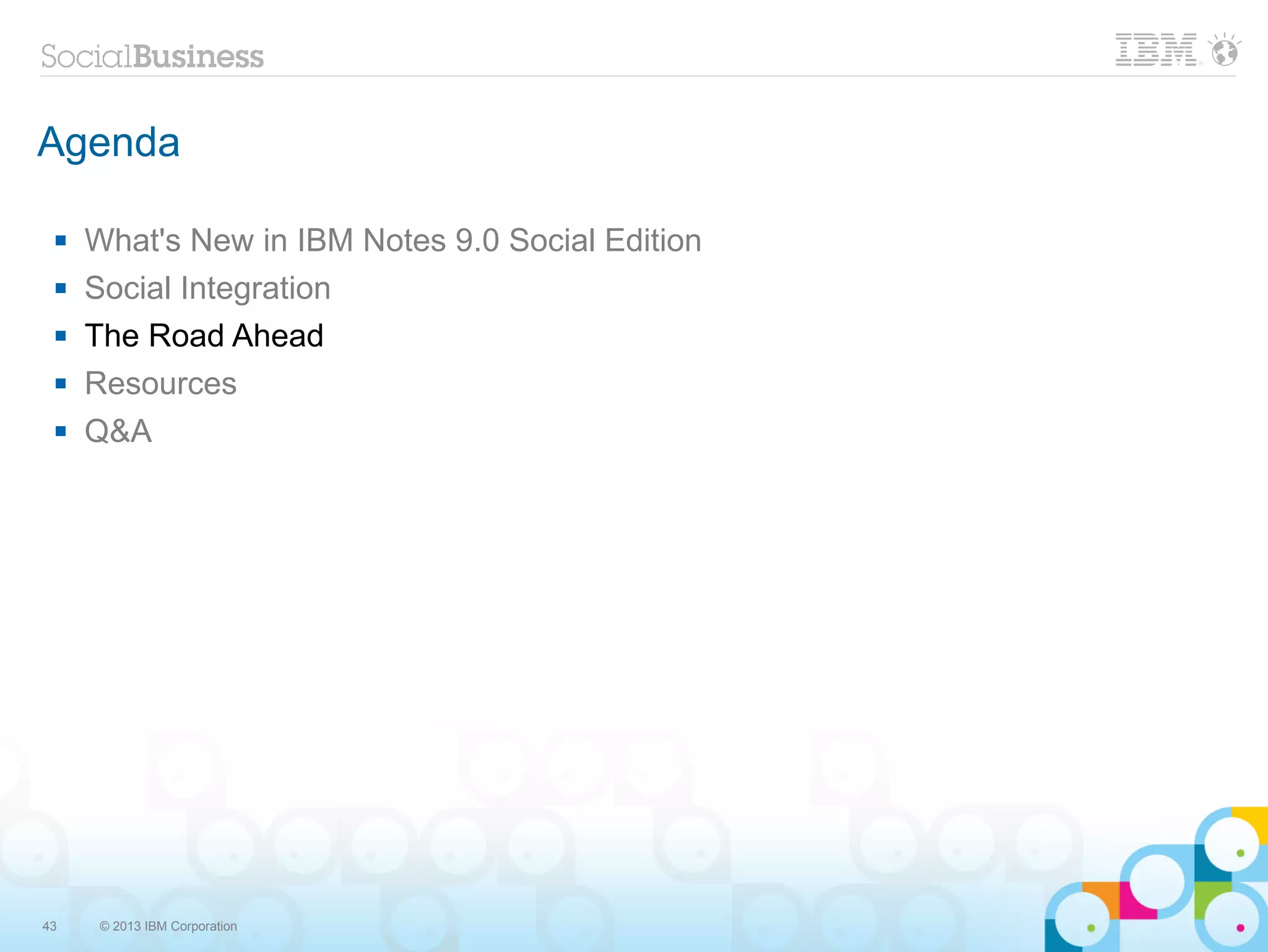 Agenda

    What's New in IBM Notes 9.0 Social Edition
    Social Integration
    The Road Ahead
    Resources
    Q&A




43    © 2013 IBM Corporation
 
