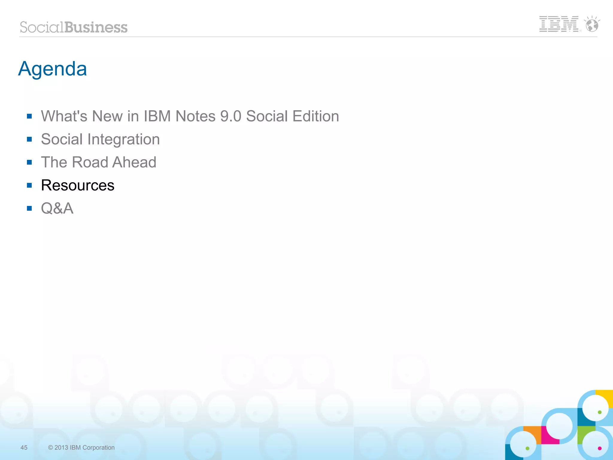 Agenda

    What's New in IBM Notes 9.0 Social Edition
    Social Integration
    The Road Ahead
    Resources
    Q&A




45    © 2013 IBM Corporation
 