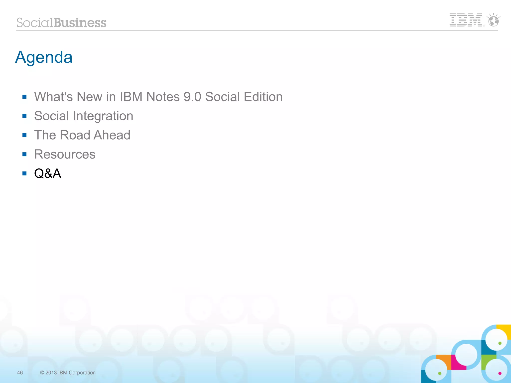 Agenda

    What's New in IBM Notes 9.0 Social Edition
    Social Integration
    The Road Ahead
    Resources
    Q&A




46    © 2013 IBM Corporation
 