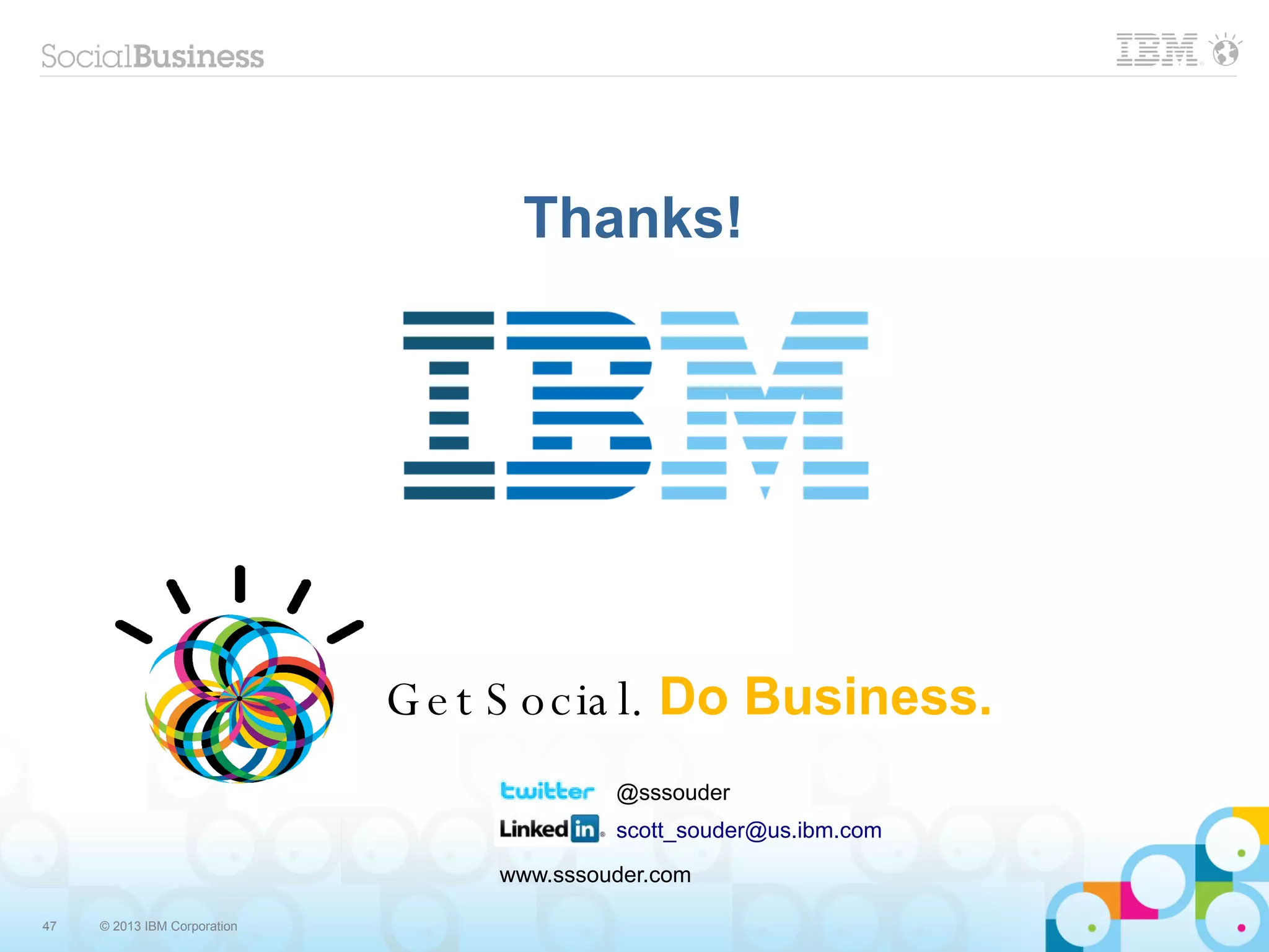 Thanks!




                              G e t S o c ia l. Do Business.
                                            @sssouder
                                            scott_souder@us.ibm.com
                                   www.sssouder.com

47   © 2013 IBM Corporation
 