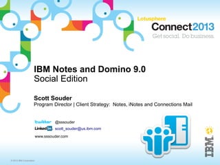 IBM Notes and Domino 9.0
                     Social Edition

                     Scott Souder
                     Program Director | Client Strategy: Notes, iNotes and Connections Mail


                                  @sssouder
                                  scott_souder@us.ibm.com
                         www.sssouder.com




© 2013 IBM Corporation
 