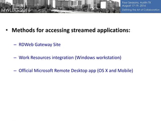 • Methods for accessing streamed applications:
– RDWeb Gateway Site
– Work Resources integration (Windows workstation)
– Official Microsoft Remote Desktop app (OS X and Mobile)
 