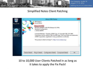 Simplified Notes Client Patching
10 to 10,000 User Clients Patched in as long as
it takes to apply the Fix Pack!
 