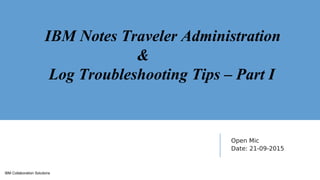 IBM Collaboration Solutions
Open Mic
Date: 21-09-2015
IBM Notes Traveler Administration
&
Log Troubleshooting Tips – Part I
 