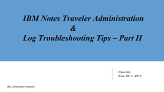 IBM Collaboration Solutions
Open Mic
Date: 05-11-2015
IBM Notes Traveler Administration
&
Log Troubleshooting Tips – Part II
 