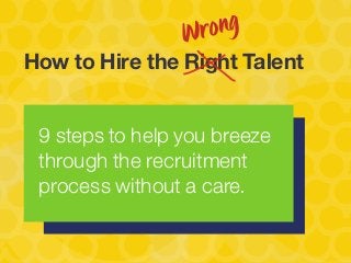 9 steps to help you breeze
through the recruitment
process without a care.
How to Hire the Right Talent
Wrong
 