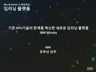 IBM 과 NVIDIA 가 제안하는
딥러닝 플랫폼
기존 GPU기술의 한계를 혁신한 새로운 딥러닝 플랫폼
IBM Minsky
IBM
유부선 상무
 