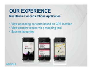 OUR EXPERIENCE
MuchMusic Concerts iPhone Application

•  View upcoming concerts based on GPS location
•  View concert venues via a mapping tool
•  Save to favourites
 