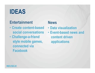 IDEAS
Entertainment           News
•  Create content-based •  Data visualization
   social conversations •  Event-based news and
•  Challenge-a-friend      content driven
   style mobile games,     applications
   connected via
   Facebook
 