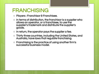 FRANCHISING
○ Players : Franchisor & Franchisee.
○ In terms of distribution, the franchisor is a supplier who
allows an op...