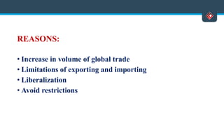 REASONS:
• Increase in volume of global trade
• Limitations of exporting and importing
• Liberalization
• Avoid restrictions
 