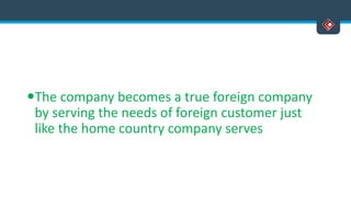 The company becomes a true foreign company
by serving the needs of foreign customer just
like the home country company serves
 