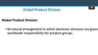 Global Product Division
Global Product Division
•Structural arrangement in which domestic divisions are given
worldwide responsibility for product groups.
 
