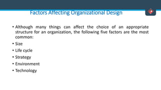 Factors Affecting Organizational Design
• Although many things can affect the choice of an appropriate
structure for an organization, the following five factors are the most
common:
• Size
• Life cycle
• Strategy
• Environment
• Technology
 