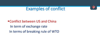 Examples of conflict
Conflict between US and China
In term of exchange rate
In terms of breaking rule of WTO
 