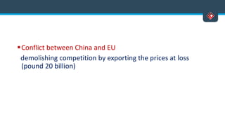Conflict between China and EU
demolishing competition by exporting the prices at loss
(pound 20 billion)
 