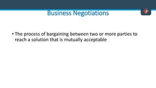 Business Negotiations
• The process of bargaining between two or more parties to
reach a solution that is mutually acceptable
 