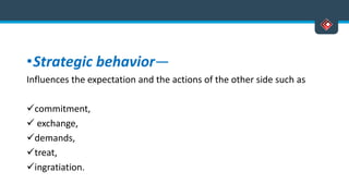 •Strategic behavior—
Influences the expectation and the actions of the other side such as
commitment,
 exchange,
demands,
treat,
ingratiation.
 