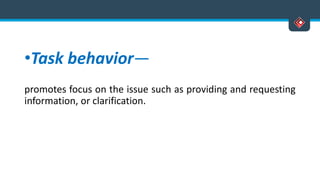 •Task behavior—
promotes focus on the issue such as providing and requesting
information, or clarification.
 