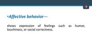 •Affective behavior—
shows expression of feelings such as humor,
touchiness, or social correctness.
 