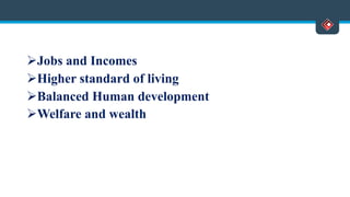 Jobs and Incomes
Higher standard of living
Balanced Human development
Welfare and wealth
 