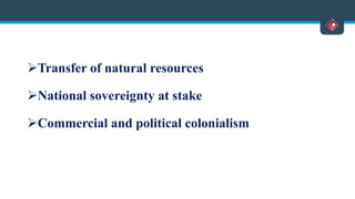 Transfer of natural resources
National sovereignty at stake
Commercial and political colonialism
 